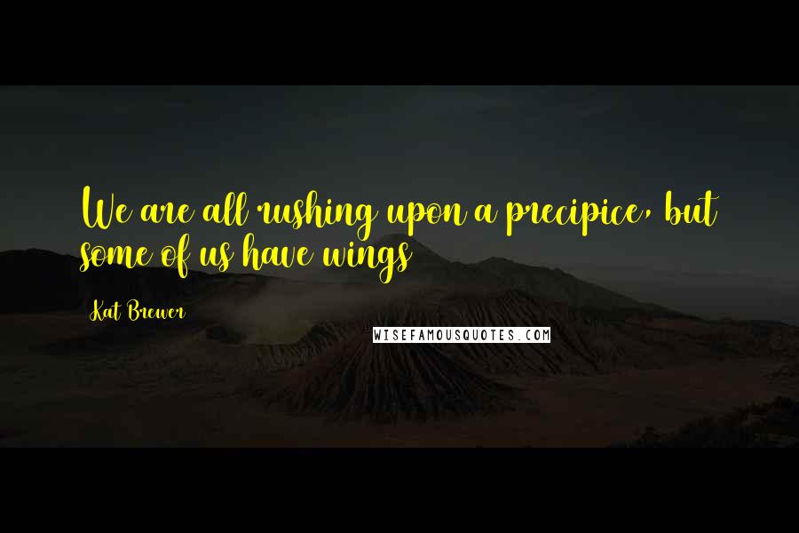 Kat Brewer Quotes: We are all rushing upon a precipice, but some of us have wings