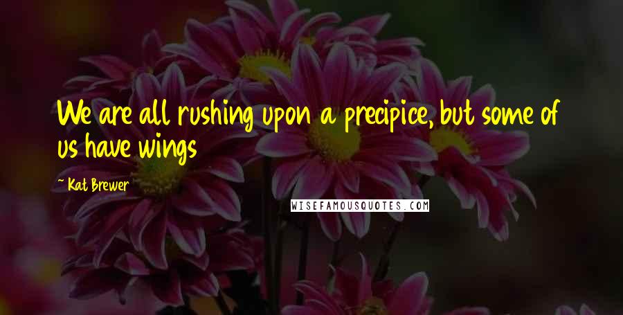 Kat Brewer Quotes: We are all rushing upon a precipice, but some of us have wings