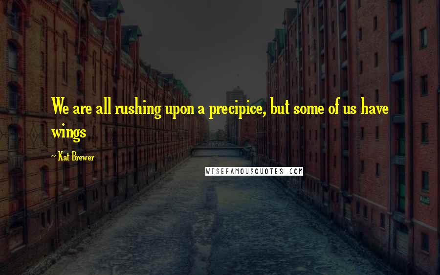 Kat Brewer Quotes: We are all rushing upon a precipice, but some of us have wings