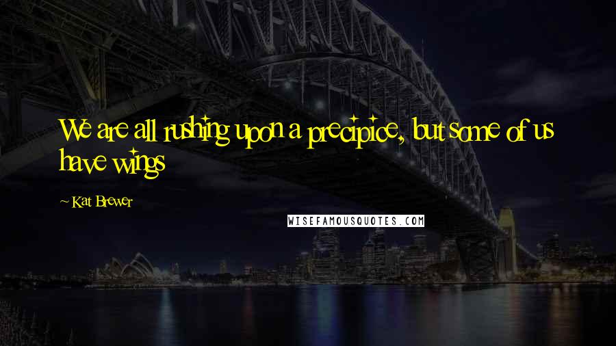 Kat Brewer Quotes: We are all rushing upon a precipice, but some of us have wings