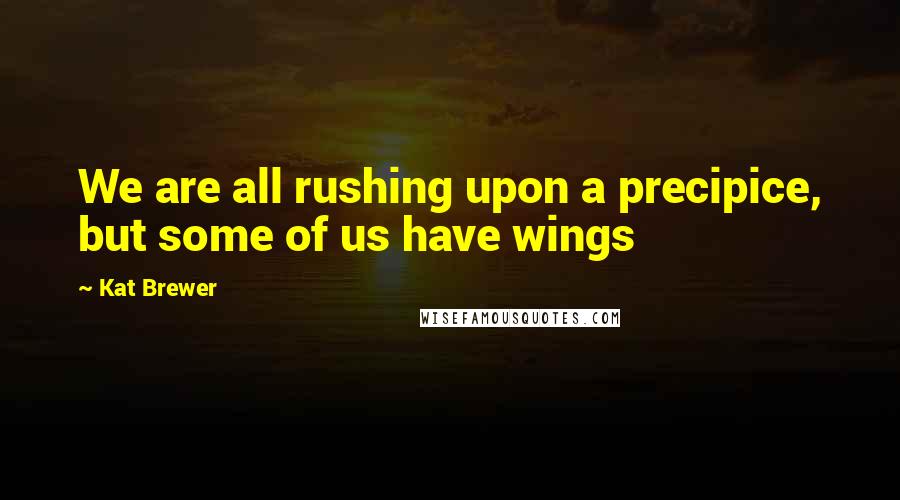 Kat Brewer Quotes: We are all rushing upon a precipice, but some of us have wings