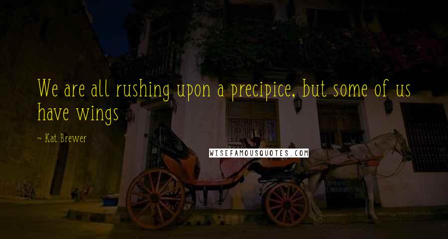 Kat Brewer Quotes: We are all rushing upon a precipice, but some of us have wings