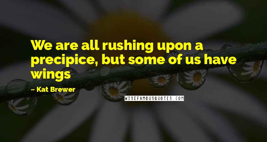 Kat Brewer Quotes: We are all rushing upon a precipice, but some of us have wings