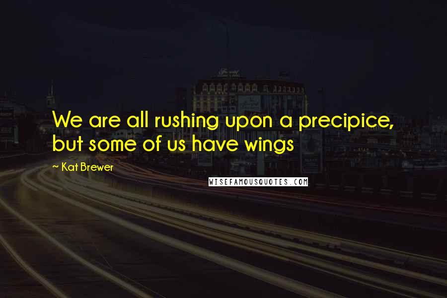 Kat Brewer Quotes: We are all rushing upon a precipice, but some of us have wings