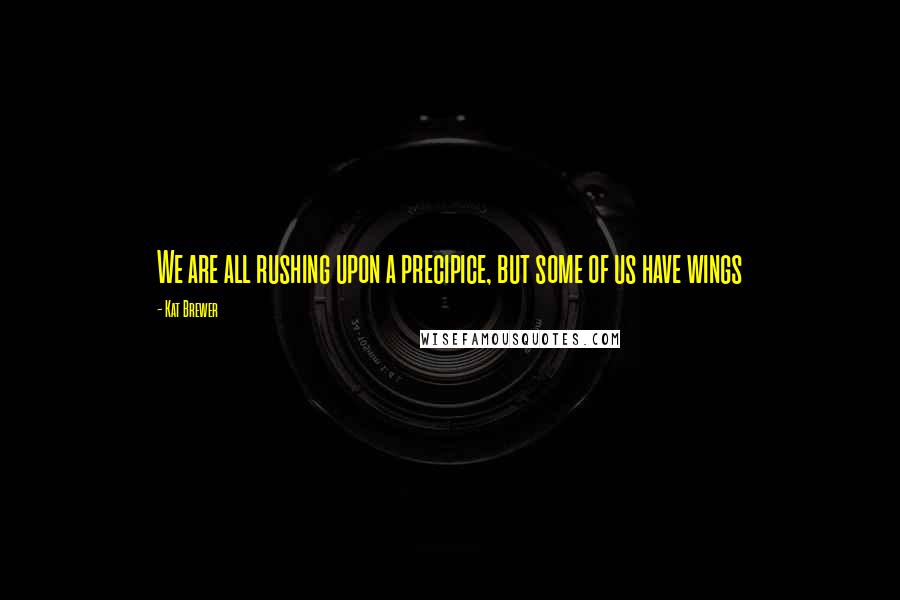 Kat Brewer Quotes: We are all rushing upon a precipice, but some of us have wings