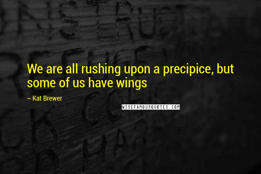 Kat Brewer Quotes: We are all rushing upon a precipice, but some of us have wings