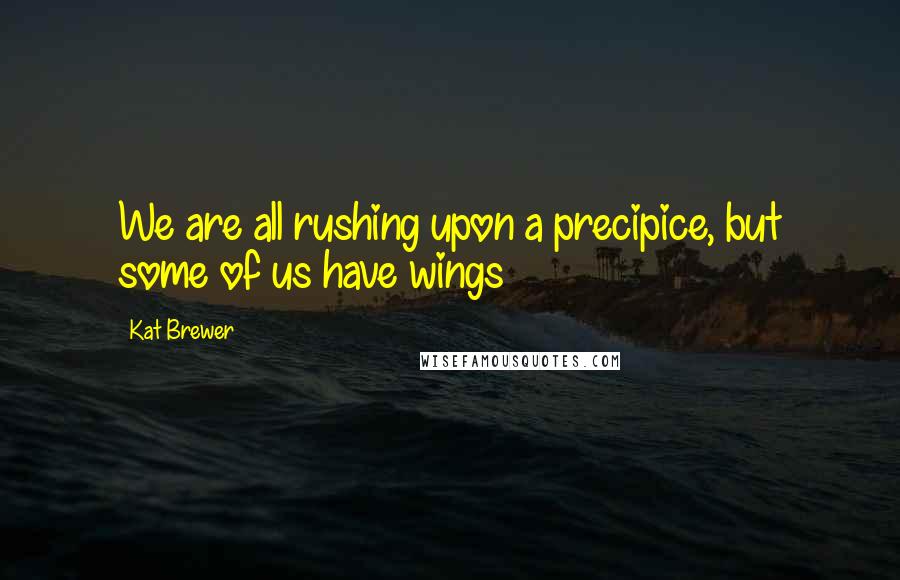 Kat Brewer Quotes: We are all rushing upon a precipice, but some of us have wings