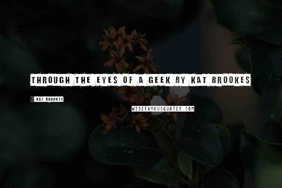 Kat Brookes Quotes: THROUGH THE EYES OF A GEEK by Kat Brookes