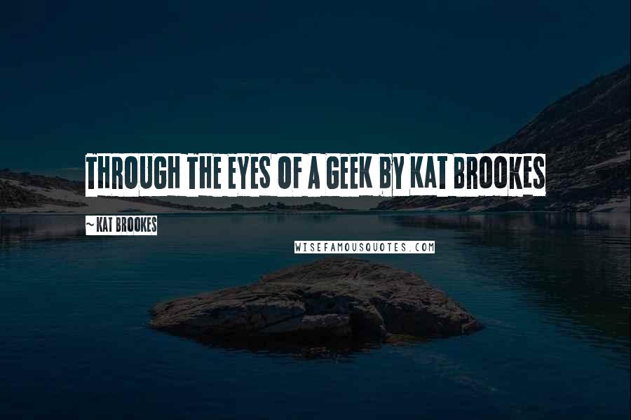 Kat Brookes Quotes: THROUGH THE EYES OF A GEEK by Kat Brookes