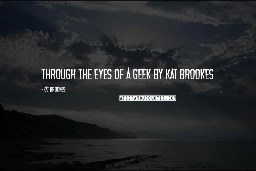 Kat Brookes Quotes: THROUGH THE EYES OF A GEEK by Kat Brookes