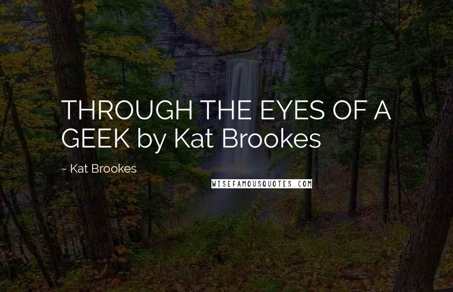 Kat Brookes Quotes: THROUGH THE EYES OF A GEEK by Kat Brookes