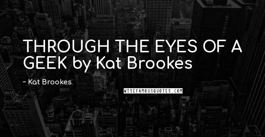 Kat Brookes Quotes: THROUGH THE EYES OF A GEEK by Kat Brookes