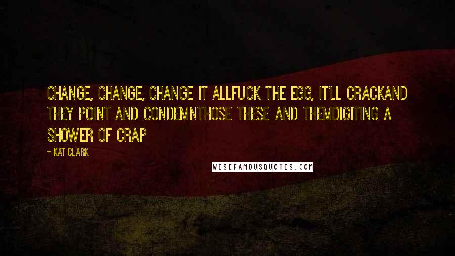 Kat Clark Quotes: Change, change, change it allFuck the egg, it'll crackAnd they point and condemnThose these and themDigiting a shower of crap