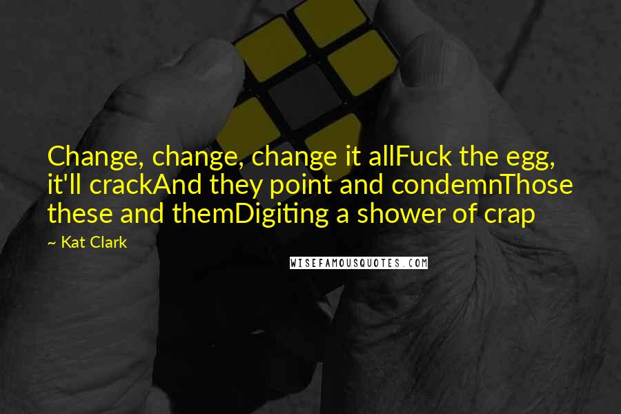 Kat Clark Quotes: Change, change, change it allFuck the egg, it'll crackAnd they point and condemnThose these and themDigiting a shower of crap