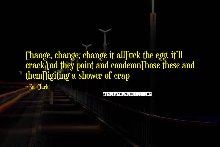 Kat Clark Quotes: Change, change, change it allFuck the egg, it'll crackAnd they point and condemnThose these and themDigiting a shower of crap