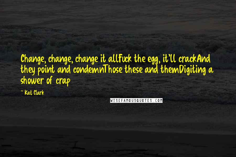 Kat Clark Quotes: Change, change, change it allFuck the egg, it'll crackAnd they point and condemnThose these and themDigiting a shower of crap