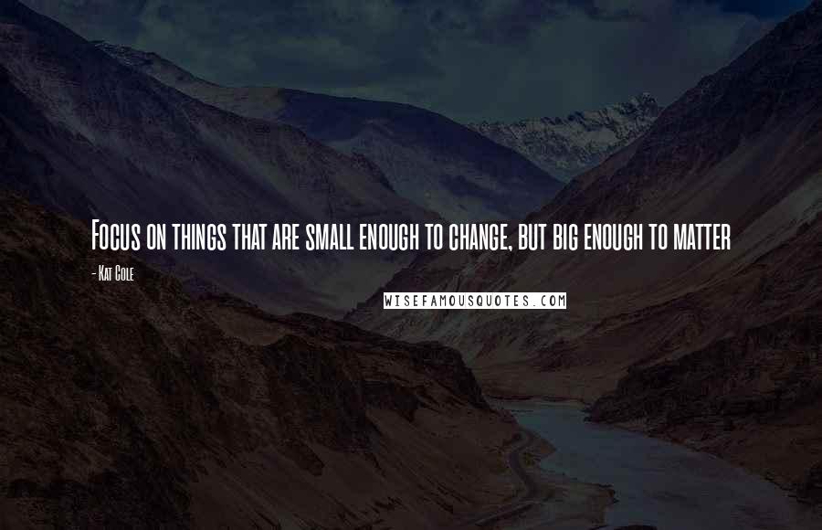 Kat Cole Quotes: Focus on things that are small enough to change, but big enough to matter