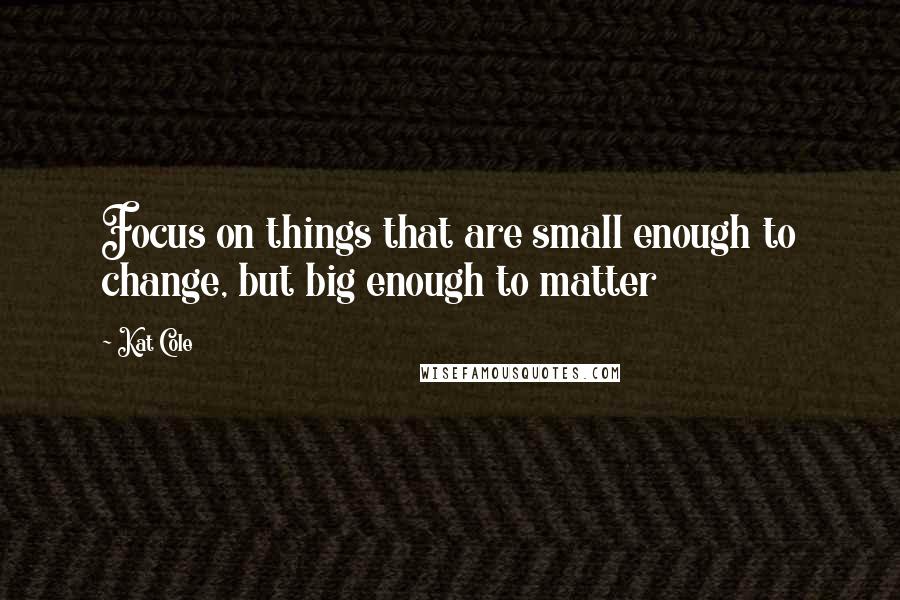 Kat Cole Quotes: Focus on things that are small enough to change, but big enough to matter