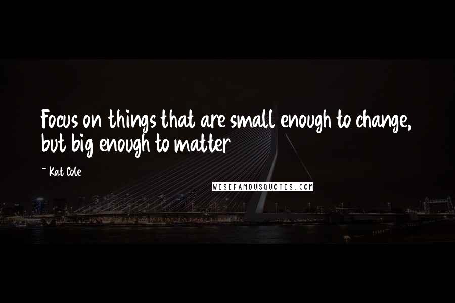 Kat Cole Quotes: Focus on things that are small enough to change, but big enough to matter