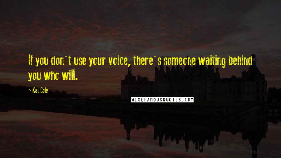 Kat Cole Quotes: If you don't use your voice, there's someone waiting behind you who will.