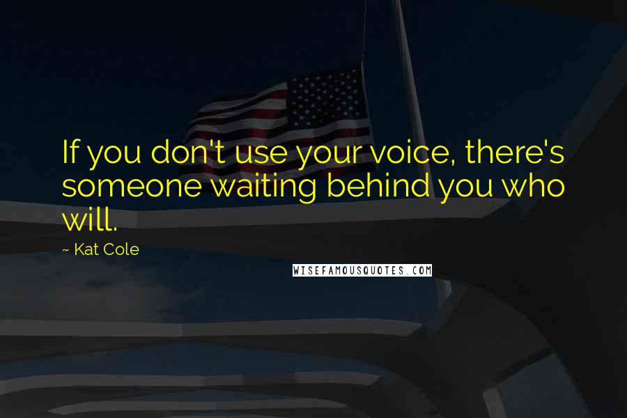 Kat Cole Quotes: If you don't use your voice, there's someone waiting behind you who will.