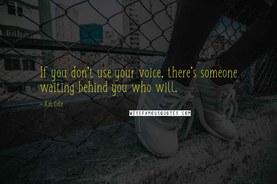 Kat Cole Quotes: If you don't use your voice, there's someone waiting behind you who will.