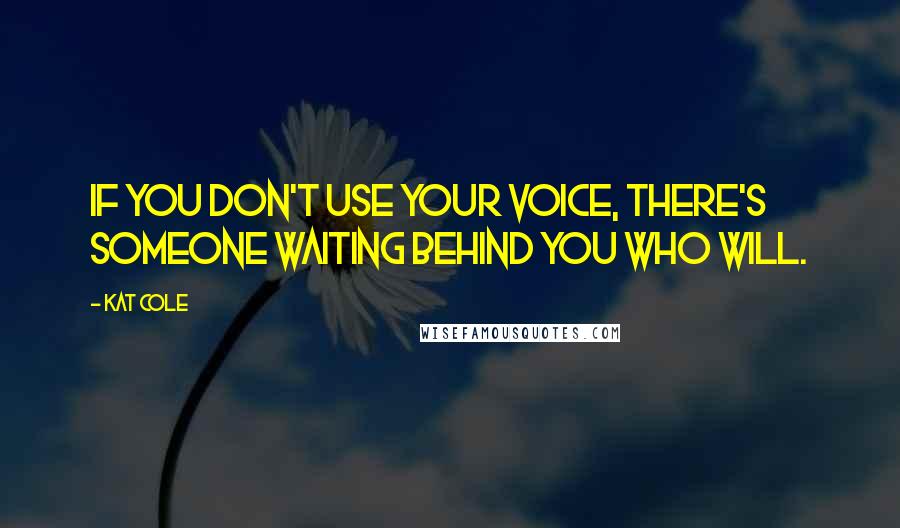 Kat Cole Quotes: If you don't use your voice, there's someone waiting behind you who will.