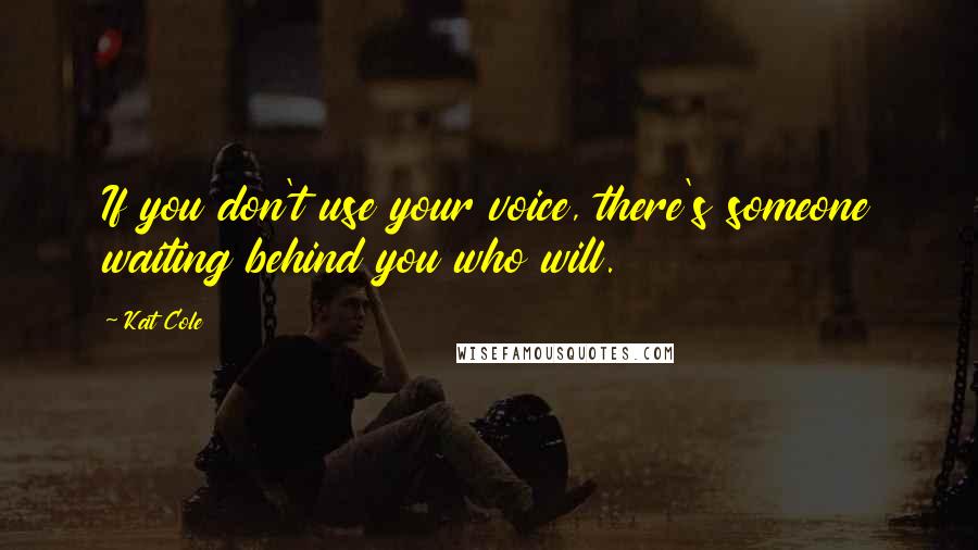 Kat Cole Quotes: If you don't use your voice, there's someone waiting behind you who will.