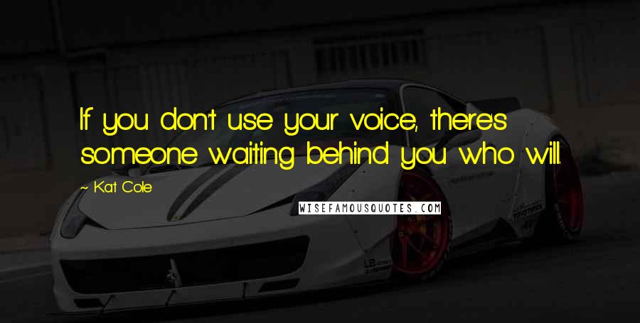 Kat Cole Quotes: If you don't use your voice, there's someone waiting behind you who will.