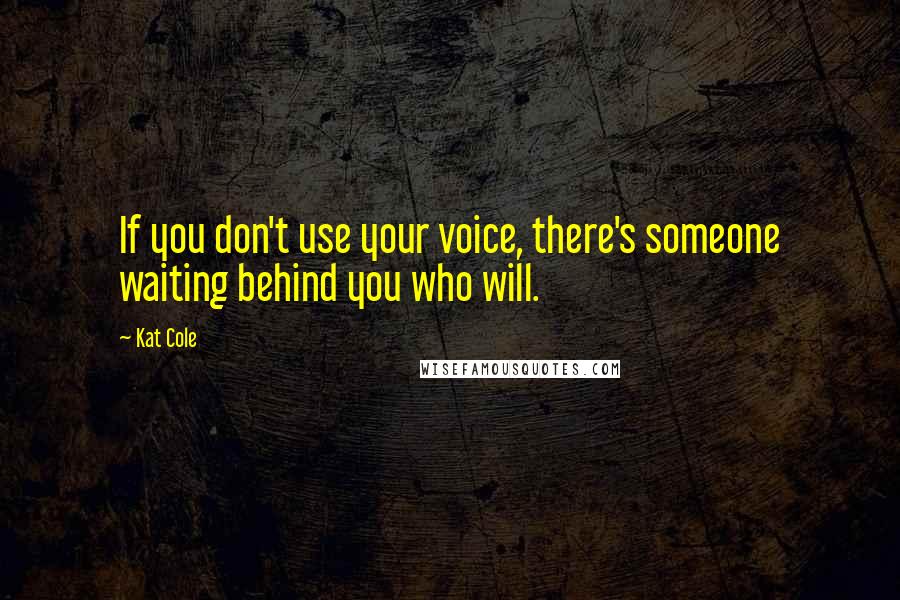 Kat Cole Quotes: If you don't use your voice, there's someone waiting behind you who will.