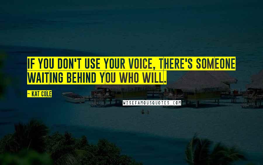 Kat Cole Quotes: If you don't use your voice, there's someone waiting behind you who will.