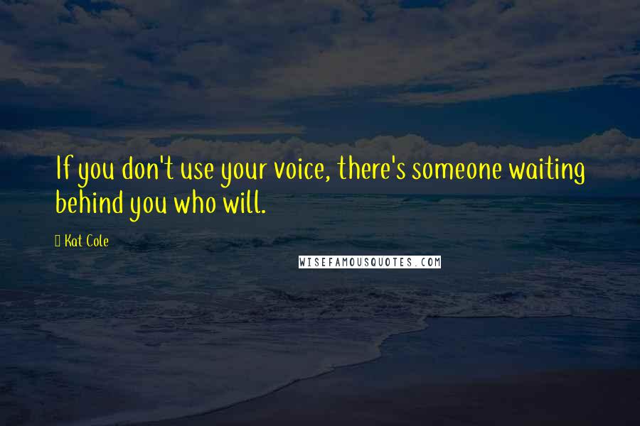 Kat Cole Quotes: If you don't use your voice, there's someone waiting behind you who will.