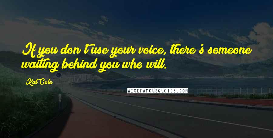 Kat Cole Quotes: If you don't use your voice, there's someone waiting behind you who will.