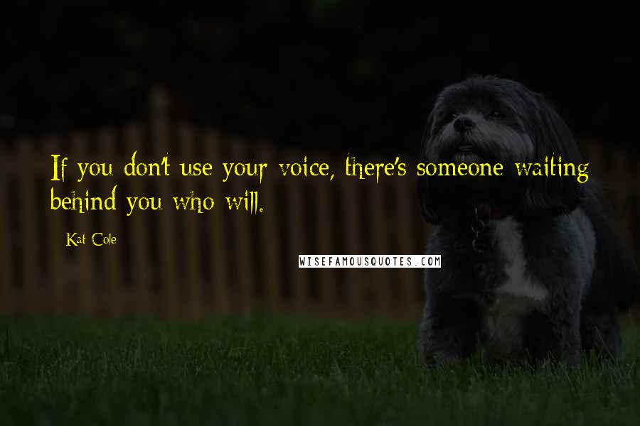 Kat Cole Quotes: If you don't use your voice, there's someone waiting behind you who will.