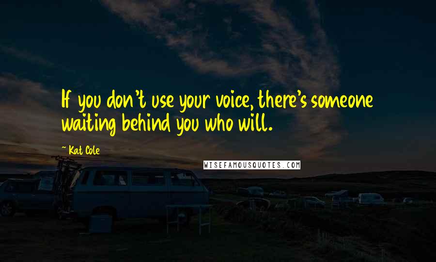 Kat Cole Quotes: If you don't use your voice, there's someone waiting behind you who will.