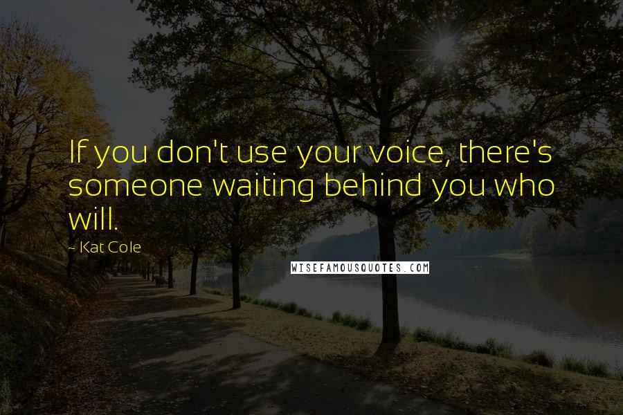 Kat Cole Quotes: If you don't use your voice, there's someone waiting behind you who will.