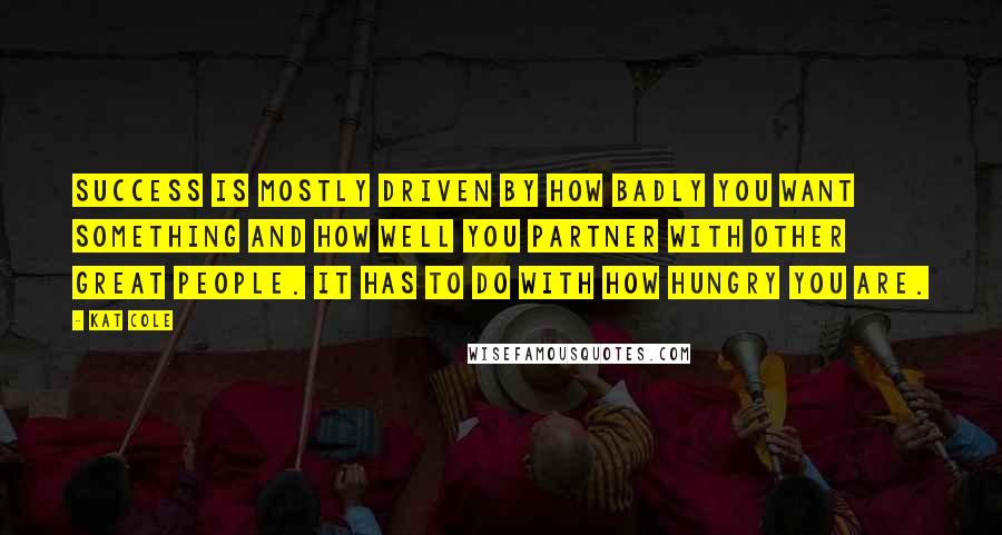 Kat Cole Quotes: Success is mostly driven by how badly you want something and how well you partner with other great people. It has to do with how hungry you are.