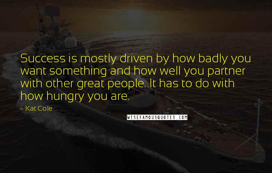 Kat Cole Quotes: Success is mostly driven by how badly you want something and how well you partner with other great people. It has to do with how hungry you are.