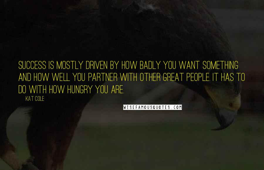 Kat Cole Quotes: Success is mostly driven by how badly you want something and how well you partner with other great people. It has to do with how hungry you are.