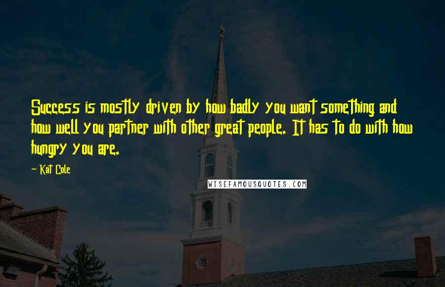 Kat Cole Quotes: Success is mostly driven by how badly you want something and how well you partner with other great people. It has to do with how hungry you are.