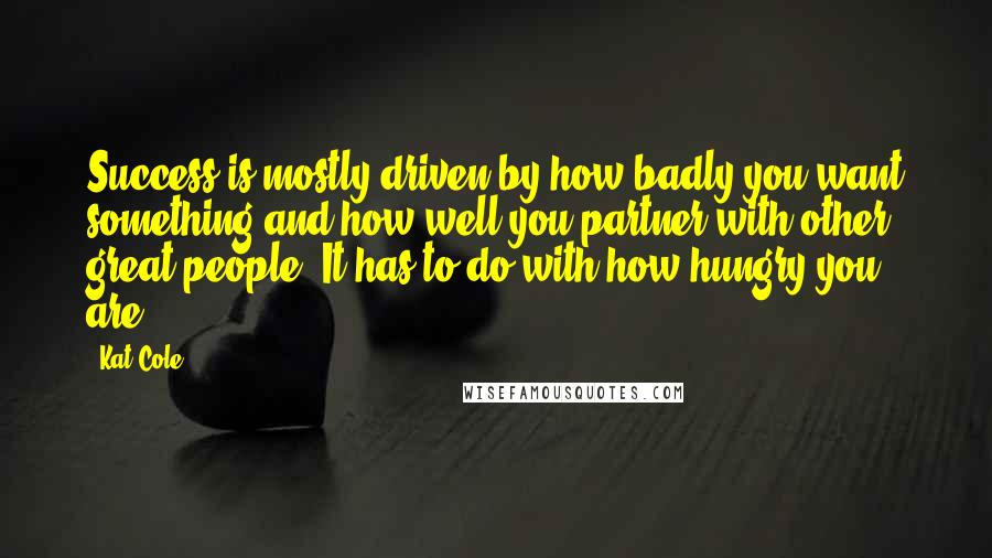 Kat Cole Quotes: Success is mostly driven by how badly you want something and how well you partner with other great people. It has to do with how hungry you are.