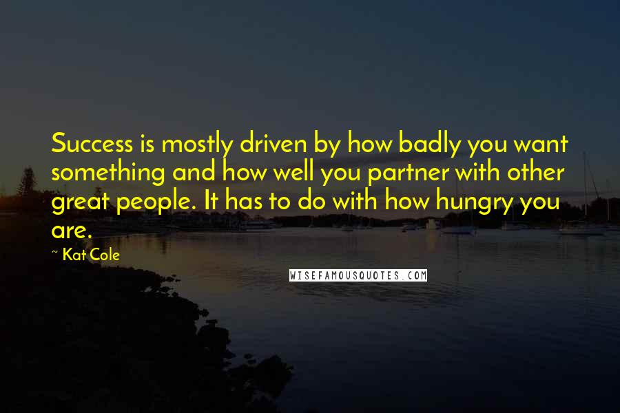 Kat Cole Quotes: Success is mostly driven by how badly you want something and how well you partner with other great people. It has to do with how hungry you are.