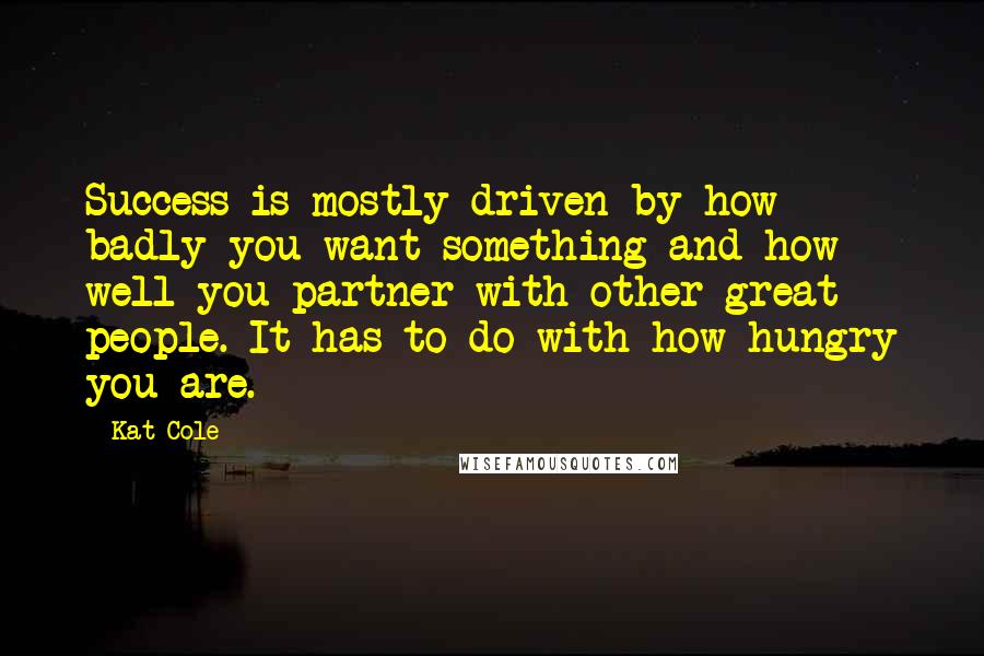 Kat Cole Quotes: Success is mostly driven by how badly you want something and how well you partner with other great people. It has to do with how hungry you are.