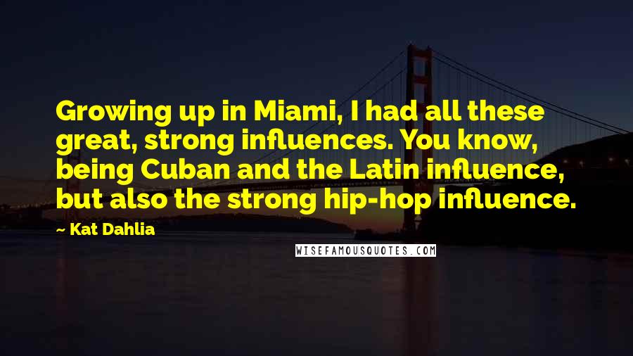 Kat Dahlia Quotes: Growing up in Miami, I had all these great, strong influences. You know, being Cuban and the Latin influence, but also the strong hip-hop influence.