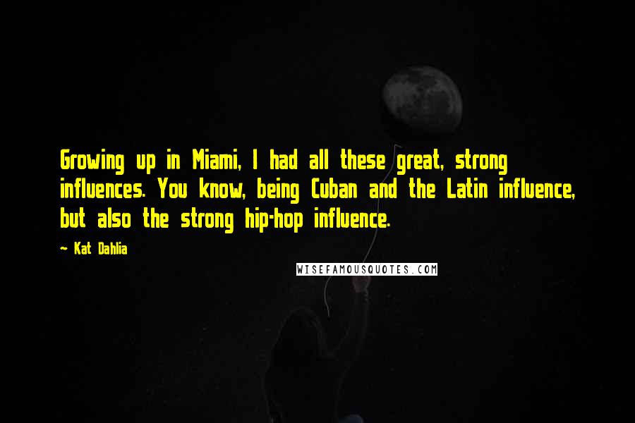 Kat Dahlia Quotes: Growing up in Miami, I had all these great, strong influences. You know, being Cuban and the Latin influence, but also the strong hip-hop influence.