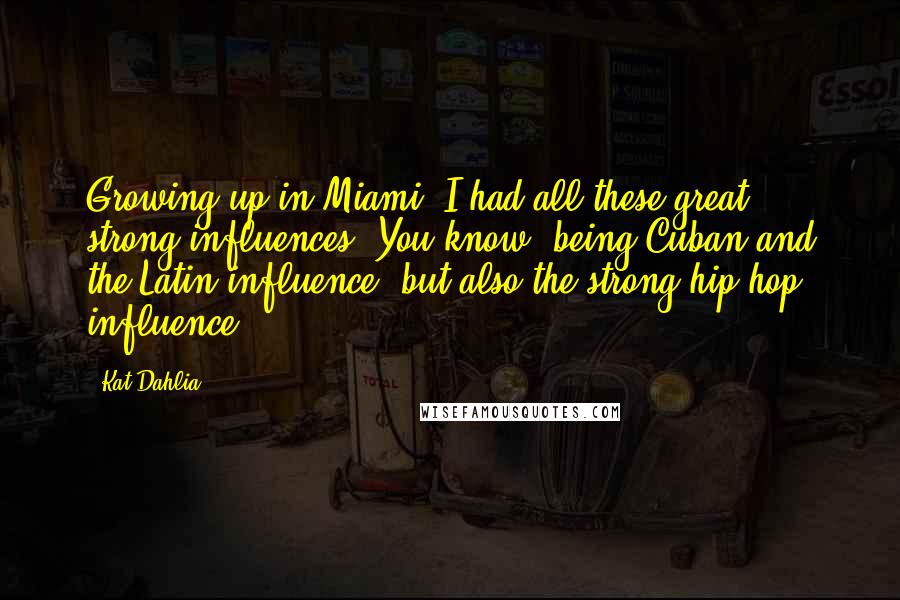 Kat Dahlia Quotes: Growing up in Miami, I had all these great, strong influences. You know, being Cuban and the Latin influence, but also the strong hip-hop influence.