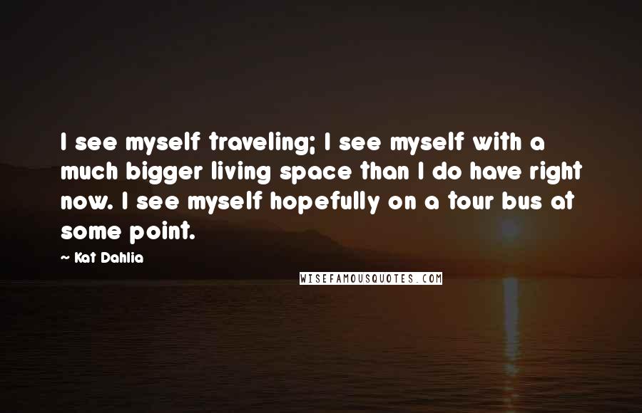 Kat Dahlia Quotes: I see myself traveling; I see myself with a much bigger living space than I do have right now. I see myself hopefully on a tour bus at some point.