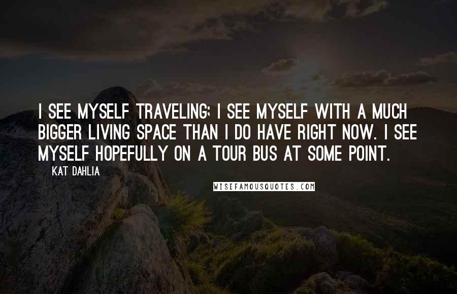 Kat Dahlia Quotes: I see myself traveling; I see myself with a much bigger living space than I do have right now. I see myself hopefully on a tour bus at some point.