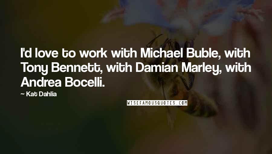 Kat Dahlia Quotes: I'd love to work with Michael Buble, with Tony Bennett, with Damian Marley, with Andrea Bocelli.