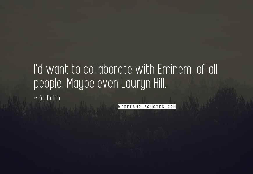Kat Dahlia Quotes: I'd want to collaborate with Eminem, of all people. Maybe even Lauryn Hill.